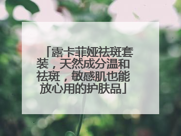 露卡菲娅祛斑套装，天然成分温和祛斑，敏感肌也能放心用的护肤品