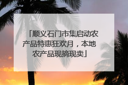 顺义石门市集启动农产品特惠狂欢月，本地农产品现摘现卖