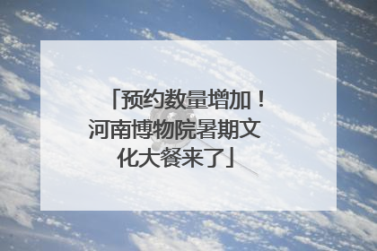 预约数量增加！河南博物院暑期文化大餐来了