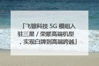 飞骧科技 5G 模组入驻三星 / 荣耀高端机型，实现白牌到高端跨越