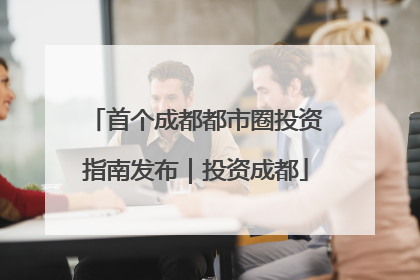 首个成都都市圈投资指南发布｜投资成都