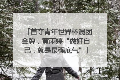 首夺青年世界杯混团金牌,黄雨婷“做好自己,就是最强底气”