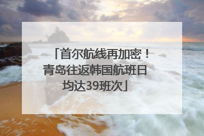 首尔航线再加密！青岛往返韩国航班日均达39班次