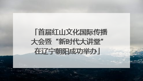 首届红山文化国际传播大会暨“新时代大讲堂”在辽宁朝阳成功举办
