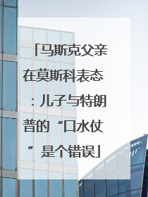 马斯克父亲在莫斯科表态：儿子与特朗普的“口水仗”是个错误