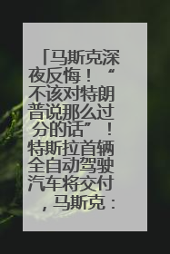 马斯克深夜反悔！“不该对特朗普说那么过分的话”！特斯拉首辆全自动驾驶汽车将交付，马斯克：将从生产线直接开向车主家中！公司股价大涨