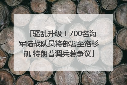 骚乱升级！700名海军陆战队员将部署至洛杉矶 特朗普调兵惹争议