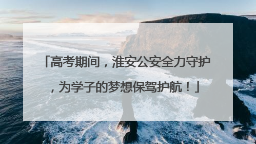 高考期间，淮安公安全力守护，为学子的梦想保驾护航！