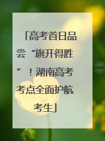 高考首日品尝“旗开得胜”！湖南高考考点全面护航考生