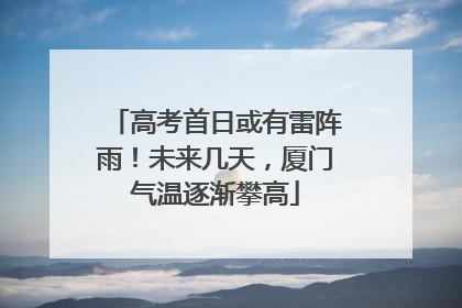 高考首日或有雷阵雨！未来几天，厦门气温逐渐攀高