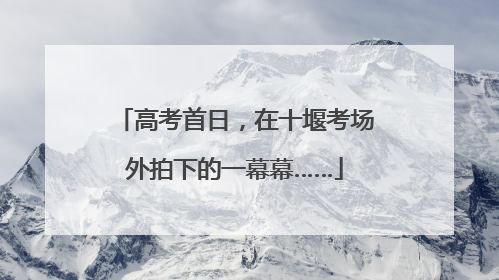 高考首日，在十堰考场外拍下的一幕幕……