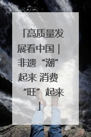 高质量发展看中国｜非遗“潮”起来 消费“旺”起来