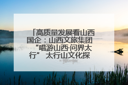 高质量发展看山西国企:山西文旅集团“唱游山西·问界太行” 太行山文化探索之旅燃情启幕