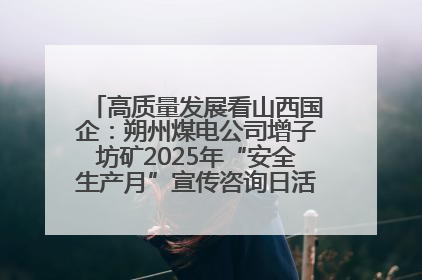 高质量发展看山西国企：朔州煤电公司增子坊矿2025年“安全生产月”宣传咨询日活动亮点纷呈