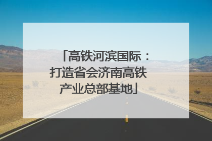 高铁河滨国际：打造省会济南高铁产业总部基地