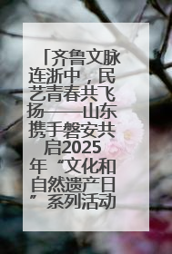 齐鲁文脉连浙中，民艺青春共飞扬——山东携手磐安共启2025年“文化和自然遗产日”系列活动