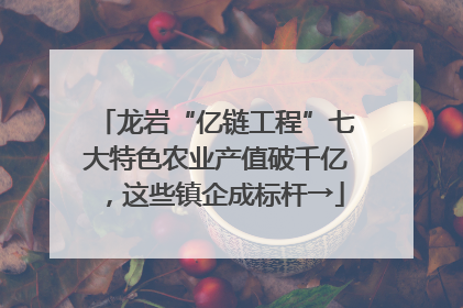 龙岩“亿链工程”七大特色农业产值破千亿，这些镇企成标杆→