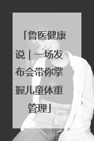 鲁医健康说｜一场发布会带你掌握儿童体重管理