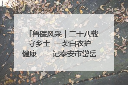 鲁医风采｜二十八载守乡土  一袭白衣护健康——记泰安市岱岳区满庄镇卫生院院长、主任医师张宝喜