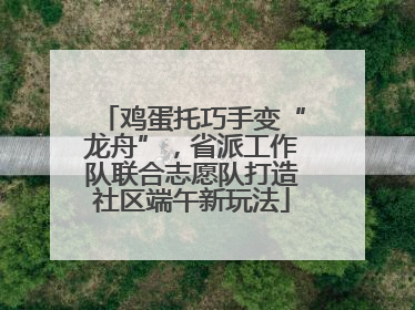 鸡蛋托巧手变“龙舟”，省派工作队联合志愿队打造社区端午新玩法