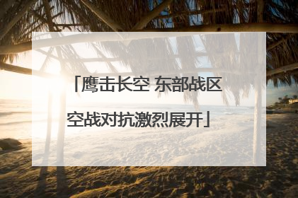 鹰击长空 东部战区空战对抗激烈展开