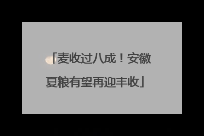 麦收过八成！安徽夏粮有望再迎丰收