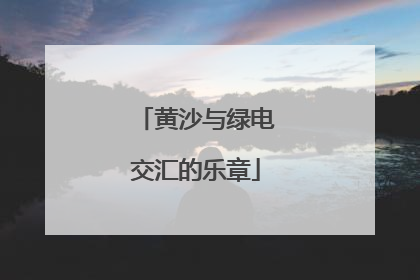 黄沙与绿电交汇的乐章