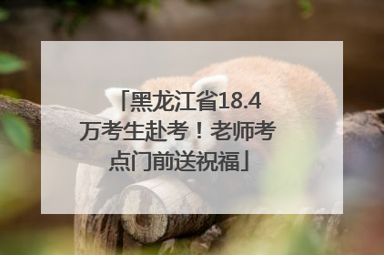黑龙江省18.4万考生赴考！老师考点门前送祝福