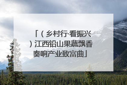 （乡村行·看振兴）江西铅山果蔬飘香 奏响产业致富曲