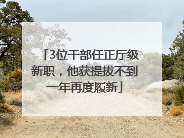 3位干部任正厅级新职，他获提拔不到一年再度履新
