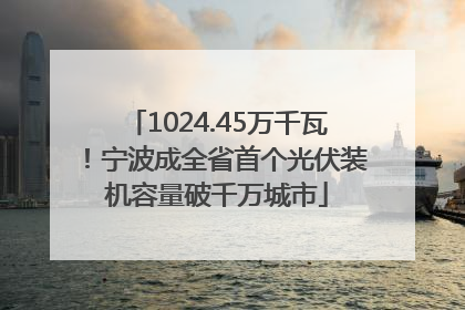 1024.45万千瓦！宁波成全省首个光伏装机容量破千万城市