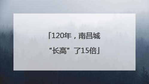 120年，南昌城“长高”了15倍