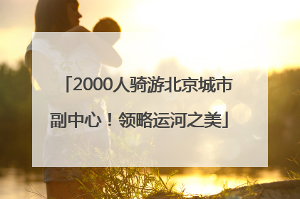 2000人骑游北京城市副中心！领略运河之美