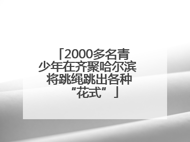2000多名青少年在齐聚哈尔滨 将跳绳跳出各种“花式”