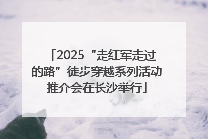2025“走红军走过的路”徒步穿越系列活动推介会在长沙举行