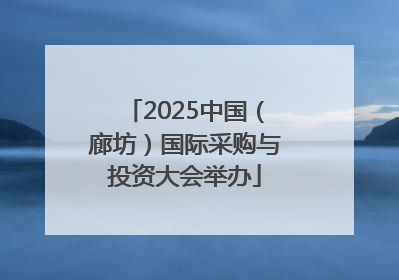 2025中国（廊坊）国际采购与投资大会举办