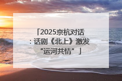 2025京杭对话：话剧《北上》激发“运河共情”