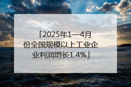 2025年1—4月份全国规模以上工业企业利润增长1.4%