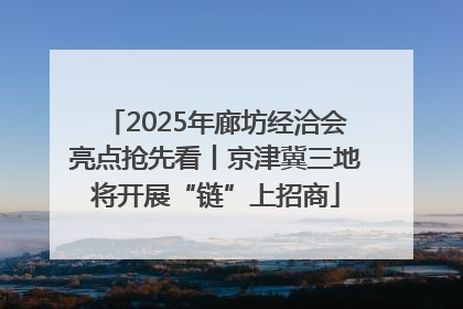 2025年廊坊经洽会亮点抢先看丨京津冀三地将开展“链”上招商