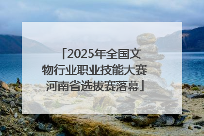 2025年全国文物行业职业技能大赛河南省选拔赛落幕