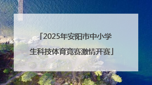 2025年安阳市中小学生科技体育竞赛激情开赛