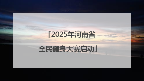 2025年河南省全民健身大赛启动