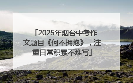 2025年烟台中考作文题目《何不拥抱》，注重日常积累不难写