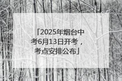 2025年烟台中考6月13日开考，考点安排公布