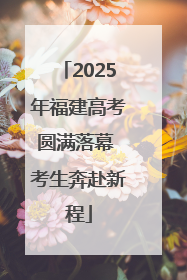 2025年福建高考圆满落幕 考生奔赴新程