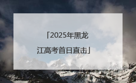 2025年黑龙江高考首日直击