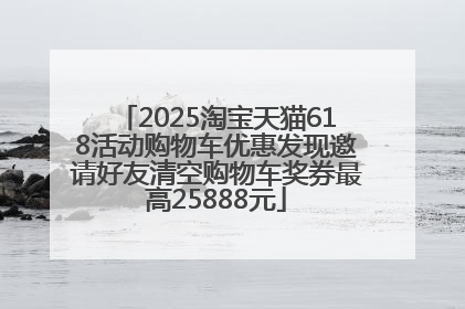 2025淘宝天猫618活动购物车优惠发现邀请好友清空购物车奖券最高25888元