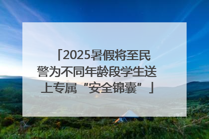 2025暑假将至民警为不同年龄段学生送上专属“安全锦囊”