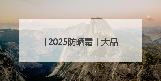 2025防晒霜十大品牌排行榜：实力靠谱性价比高，值得入手！
