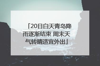 20日白天青岛降雨逐渐结束 周末天气转晴适宜外出